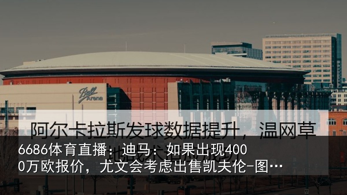 6686体育直播:迪马相关情况,尤文会考虑相关情况