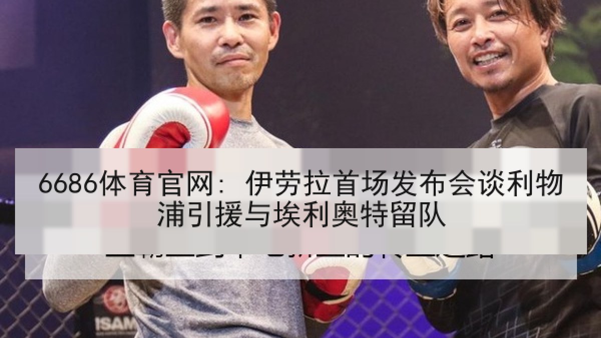 6686体育官网: 伊劳拉首场发布会谈利物浦引援与埃利奥特留队