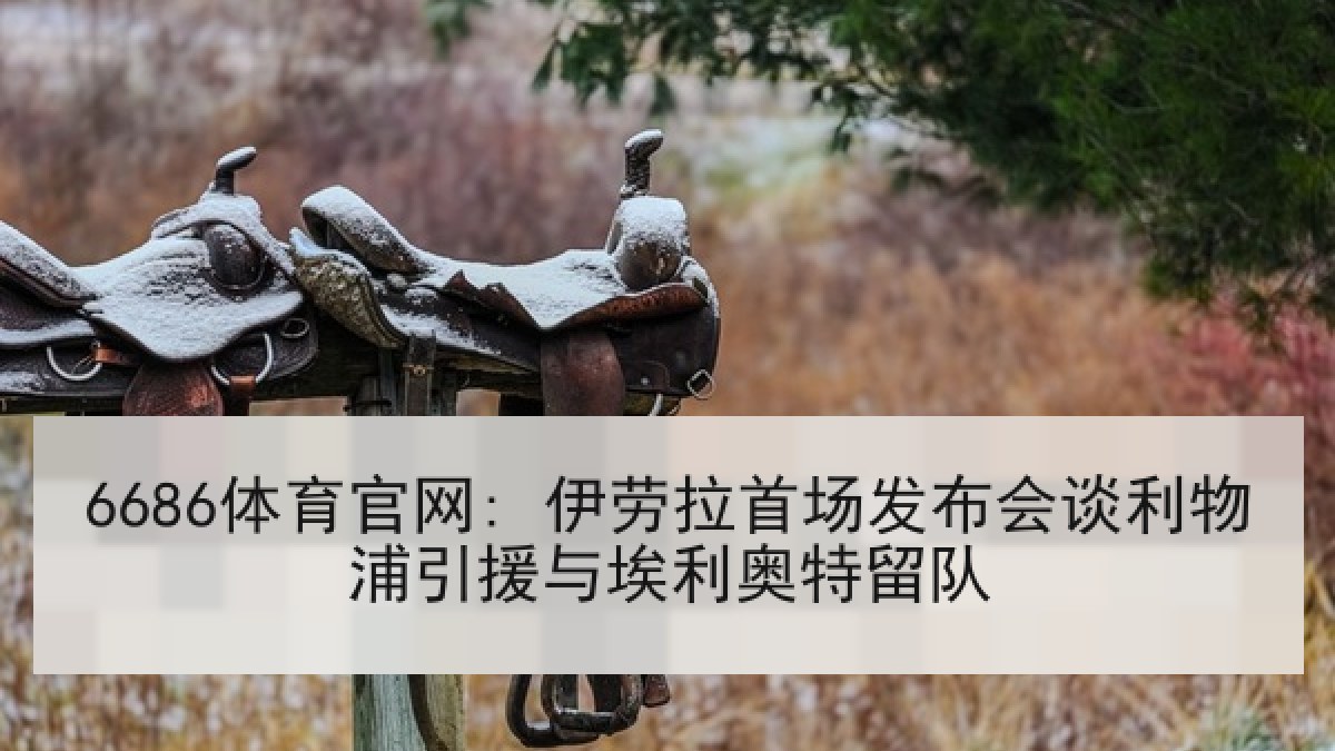 6686体育官网: 伊劳拉首场发布会谈利物浦引援与埃利奥特留队