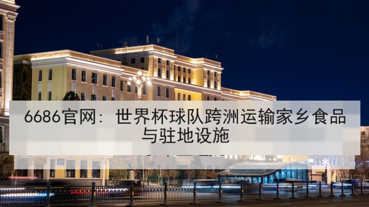 6686官网: 世界杯球队跨洲运输家乡食品与驻地设施