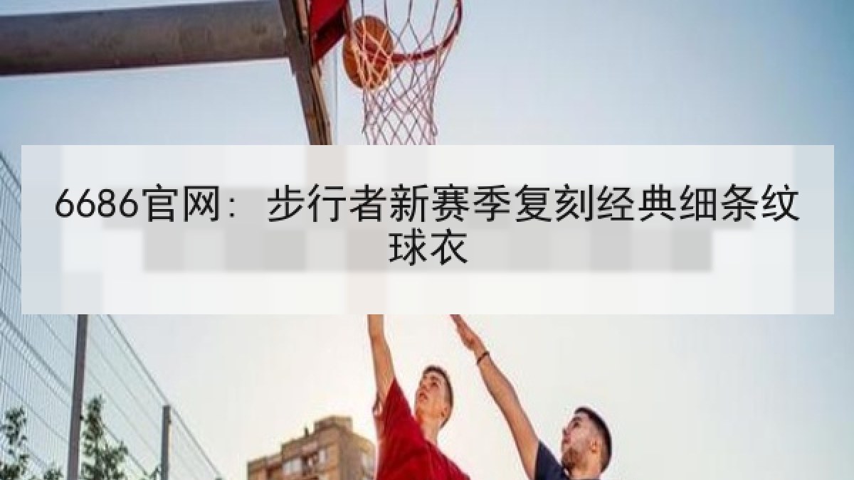 6686官网: 步行者新赛季复刻经典细条纹球衣