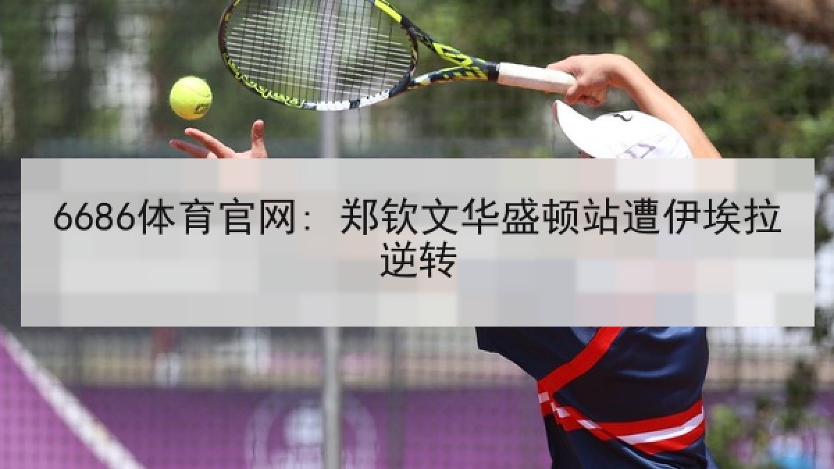 6686体育官网: 郑钦文华盛顿站遭伊埃拉逆转