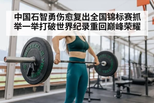 中国石智勇伤愈复出全国锦标赛抓举一举打破世界纪录重回巅峰荣耀
