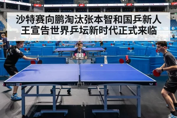 沙特赛向鹏淘汰张本智和国乒新人王宣告世界乒坛新时代正式来临
